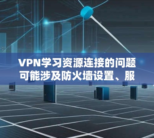 VPN学习资源连接的问题可能涉及防火墙设置、服务器连接、网络稳定性等。以下是一些常见的解决方法和建议，帮助你更好地管理和使用VPN