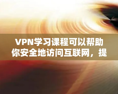 VPN学习课程可以帮助你安全地访问互联网，提升你的网络体验。以下是一些步骤性的学习建议