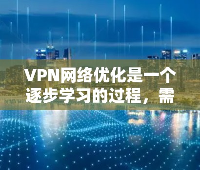 VPN网络优化是一个逐步学习的过程，需要从多个角度入手。以下是一步步的指南，帮助你更好地优化VPN网络