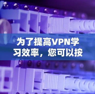 为了提高VPN学习效率，您可以按照以下步骤进行