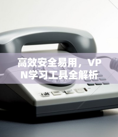 高效安全易用，VPN学习工具全解析