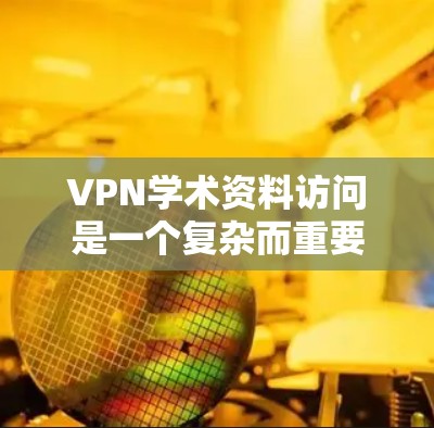 VPN学术资料访问是一个复杂而重要的领域，涉及技术、安全和法律等多个方面。以下是一个结构化的总结，帮助您更好地理解和学习这一过程