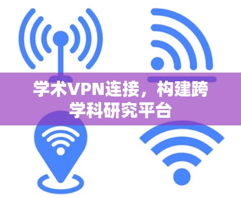 学术VPN连接，构建跨学科研究平台