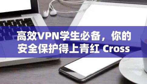 高效VPN学生必备，你的安全保护得上青红 Cross