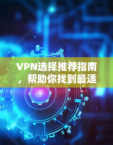 VPN选择推荐指南，帮助你找到最适合的VPN