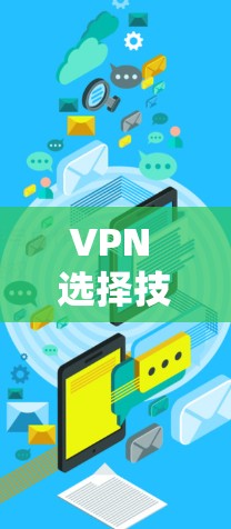 VPN 选择技巧全书，保障网络、安全与隐私的全栈指南
