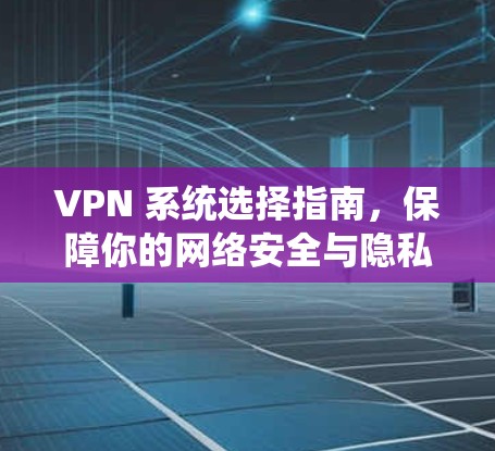VPN 系统选择指南，保障你的网络安全与隐私