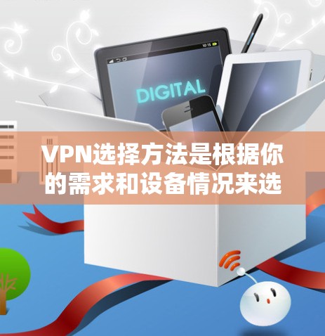 VPN选择方法是根据你的需求和设备情况来选择合适的VPN服务。以下是一些选择VPN的方法和建议