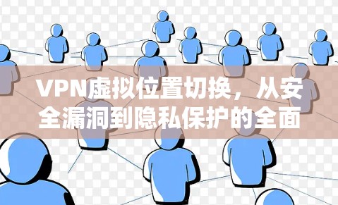 VPN虚拟位置切换，从安全漏洞到隐私保护的全面解决方案