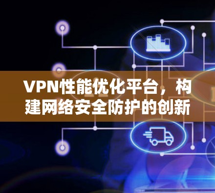 VPN性能优化平台，构建网络安全防护的创新解决方案