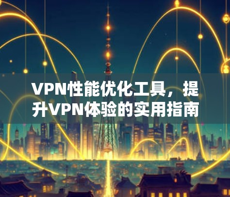 VPN性能优化工具，提升VPN体验的实用指南