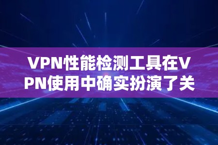 VPN性能检测工具在VPN使用中确实扮演了关键角色，它们帮助用户识别和优化网络性能，减少延迟和网络压力。以下是对这些工具的总结和进一步的建议