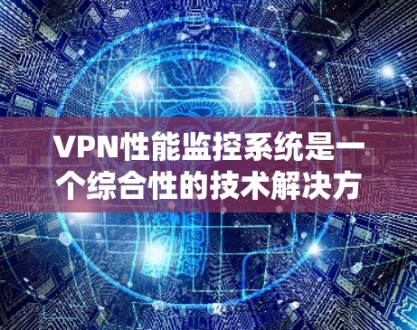 VPN性能监控系统是一个综合性的技术解决方案，旨在通过监控和分析VPN网络的性能指标，确保其稳定性和安全性。以下是对该系统的详细分析