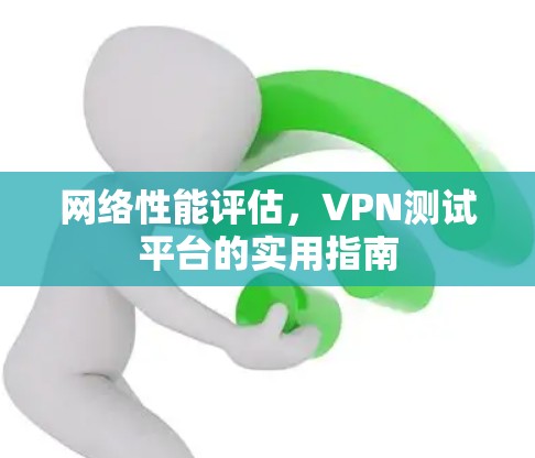 网络性能评估，VPN测试平台的实用指南