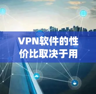 VPN软件的性价比取决于用户的具体需求和预算。以下是一些 commonly referencedVPN软件及其性价比，供参考