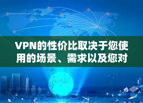 VPN的性价比取决于您使用的场景、需求以及您对网络连接的期望。以下是一些考虑因素和可能的性价比评估方法