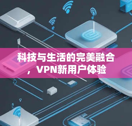 科技与生活的完美融合，VPN新用户体验