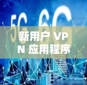 新用户 VPN 应用程序，解码网络世界的新钥匙