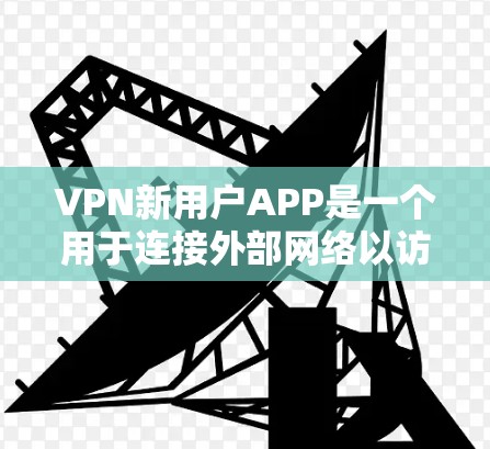 VPN新用户APP是一个用于连接外部网络以访问网络资源的软件或设备。以下是一个分步骤的指南，帮助您高效使用VPN新用户APP