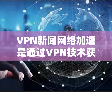 VPN新闻网络加速是通过VPN技术获取实时新闻、会议和其他实时内容的手段。以下是对该主题的详细分解