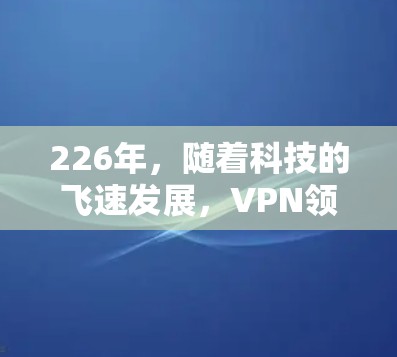 226年，随着科技的飞速发展，VPN领域也在不断进化和更新。如果你是新用户，可以选择一些基础且安全可靠的VPN平台。以下是一些推荐，帮助你轻松进入226年的VPN世界