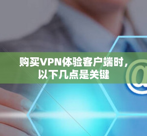 购买VPN体验客户端时，以下几点是关键