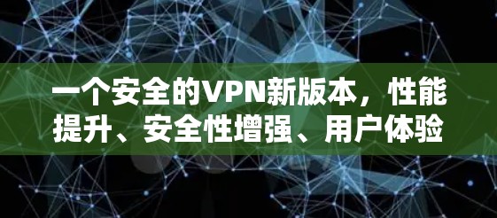 一个安全的VPN新版本，性能提升、安全性增强、用户体验优化