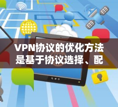 VPN协议的优化方法是基于协议选择、配置和安全性层面的综合考虑。以下是一些优化VPN协议的方法