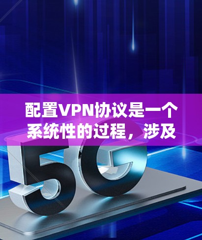 配置VPN协议是一个系统性的过程，涉及协议选择、端口设置和安全配置。以下是一个分步指南，帮助您理解和配置VPN协议