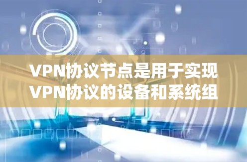 VPN协议节点是用于实现VPN协议的设备和系统组成部分，主要负责存储和管理与VPN协议相关的数据和配置。以下是关于VPN协议节点的详细信息
