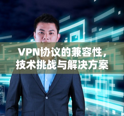 VPN协议的兼容性，技术挑战与解决方案