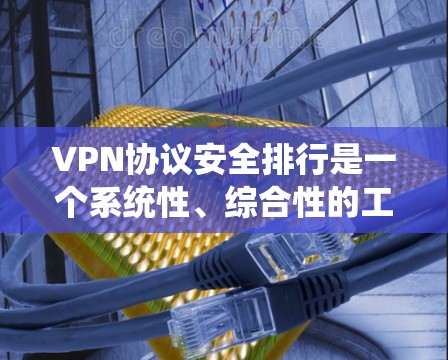 VPN协议安全排行是一个系统性、综合性的工作，涉及多个领域的知识和技能。以下是对VPN协议安全排行的详细分析和建议