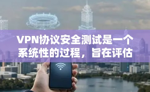 VPN协议安全测试是一个系统性的过程，旨在评估VPN系统在不同攻击环境下的安全性。以下是详细的步骤和方法，帮助您全面理解和进行VPN协议的安全性评估