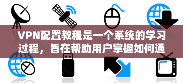 VPN配置教程是一个系统的学习过程，旨在帮助用户掌握如何通过VPN进行加密通信。以下是对该教程的详细分步指南，涵盖了从基础配置到高级功能的各个方面