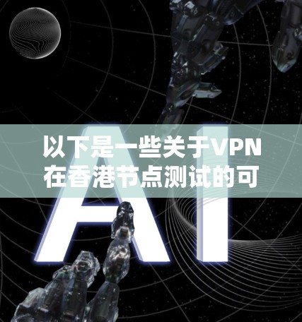 以下是一些关于VPN在香港节点测试的可能信息和内容