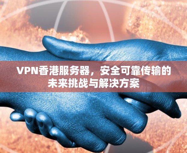 VPN香港服务器，安全可靠传输的未来挑战与解决方案