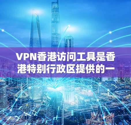 VPN香港访问工具是香港特别行政区提供的一种网络访问服务，旨在保护用户个人信息和网络安全。以下是关于这些工具的详细信息