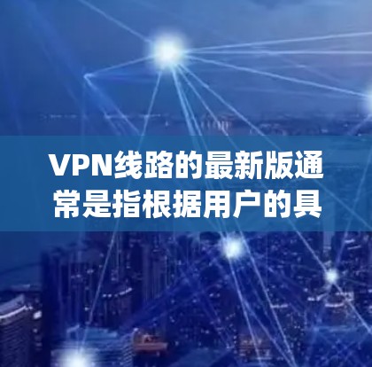 VPN线路的最新版通常是指根据用户的具体需求和设备配置优化后的服务。以下是一些 commonly used VPN services 和它们的最新特点