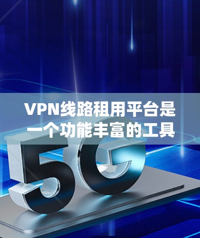 VPN线路租用平台是一个功能丰富的工具，帮助用户绕过网络防火墙，访问外部网络服务器。以下是对这些平台的详细分析和总结