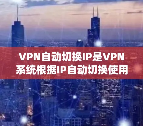 VPN自动切换IP是VPN系统根据IP自动切换使用的常见情况。以下是详细的步骤和建议