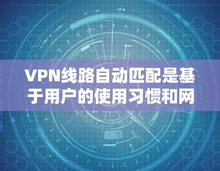 VPN线路自动匹配是基于用户的使用习惯和网络情况自动推荐的。如果在某些情况下，自动匹配显示错误的网络连接，可能是因为以下原因