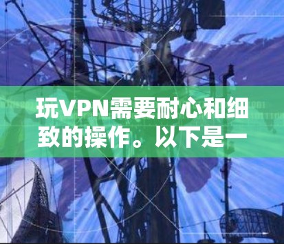 玩VPN需要耐心和细致的操作。以下是一步步的指南，帮助你顺利使用VPN
