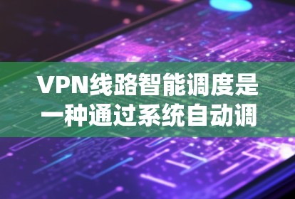 VPN线路智能调度是一种通过系统自动调整VPN流量以适应用户需求和网络环境的先进技术。以下是其详细解释