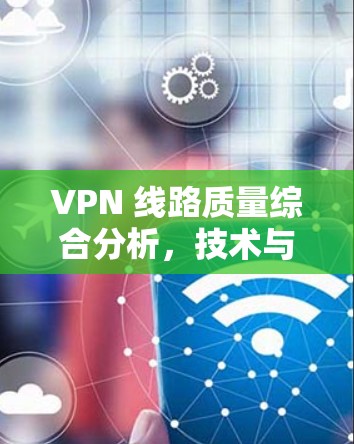 VPN 线路质量综合分析，技术与性能的双刃剑