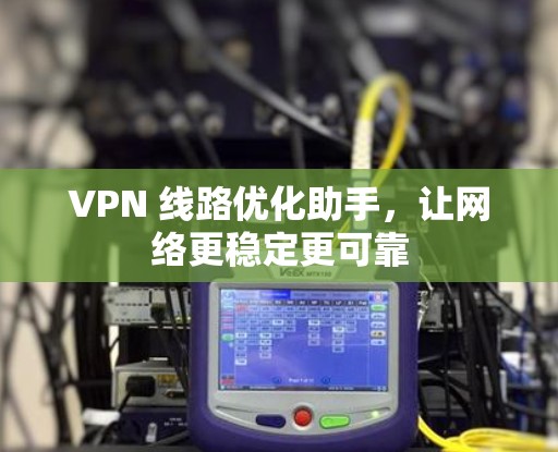 VPN 线路优化助手，让网络更稳定更可靠