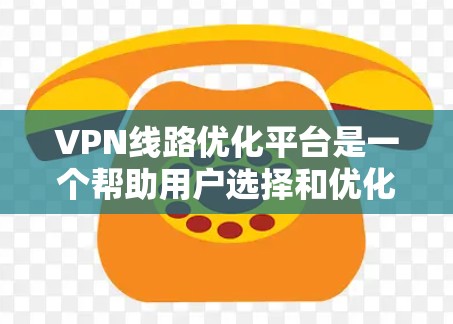 VPN线路优化平台是一个帮助用户选择和优化VPN服务的工具，旨在通过多种功能帮助用户找到最适合自己的VPN方案，提升访问体验和安全性。以下是该平台的主要功能及其使用建议