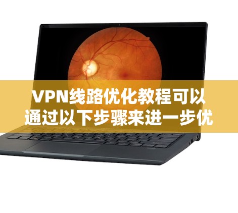 VPN线路优化教程可以通过以下步骤来进一步优化，帮助您提高VPN的连接速度和稳定性