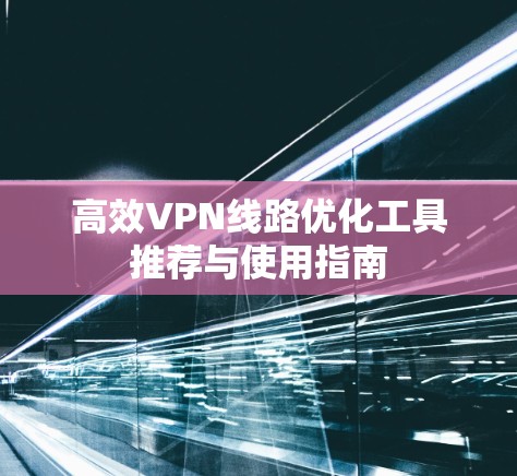 高效VPN线路优化工具推荐与使用指南