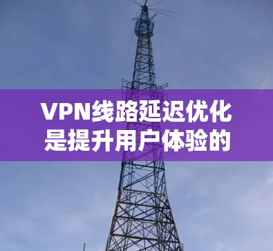 VPN线路延迟优化是提升用户体验的重要方面，以下是一些优化技巧，帮助你在延迟优化上更高效地应对