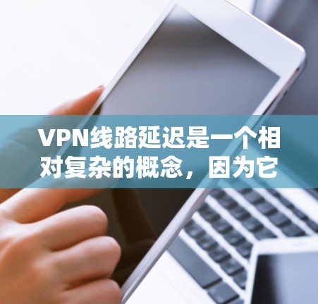 VPN线路延迟是一个相对复杂的概念，因为它取决于多种因素，包括服务器负载、网络连接、加密算法、服务器稳定性等。以下是一些主要的VPN平台及其延迟表现的情况